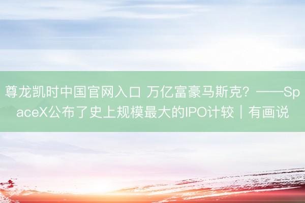 尊龙凯时中国官网入口 万亿富豪马斯克？——SpaceX公布了史上规模最大的IPO计较｜有画说