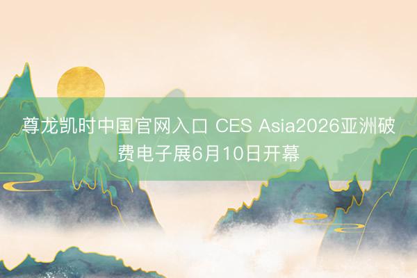 尊龙凯时中国官网入口 CES Asia2026亚洲破费电子展6月10日开幕