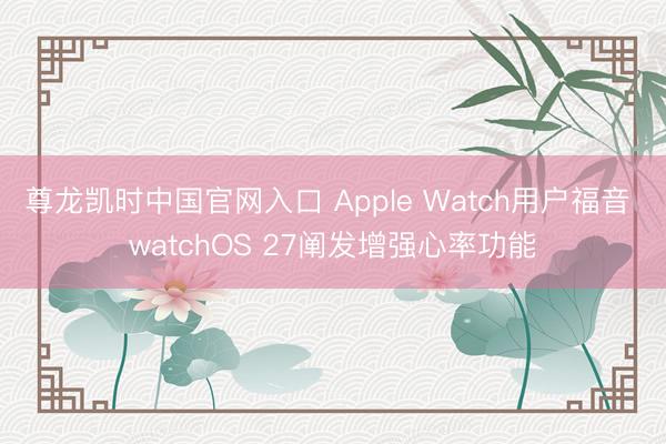 尊龙凯时中国官网入口 Apple Watch用户福音 watchOS 27阐发增强心率功能