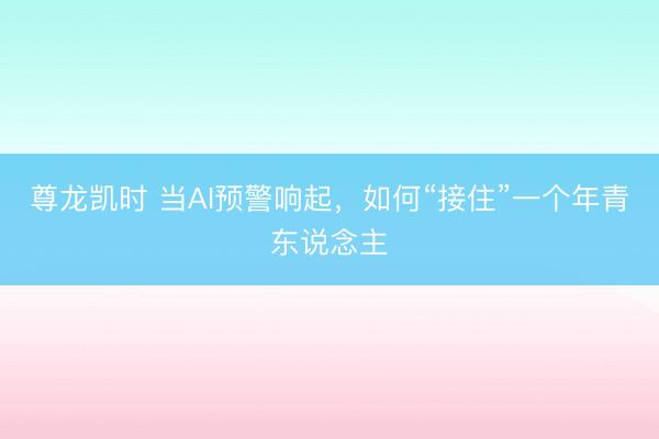 尊龙凯时 当AI预警响起，如何“接住”一个年青东说念主