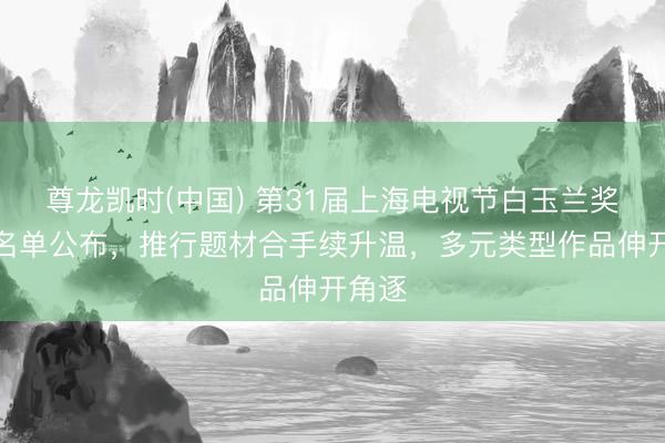 尊龙凯时(中国) 第31届上海电视节白玉兰奖入围名单公布，推行题材合手续升温，多元类型作品伸开角逐