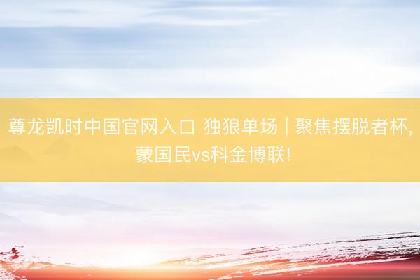 尊龙凯时中国官网入口 独狼单场 | 聚焦摆脱者杯， 蒙国民vs科金博联!