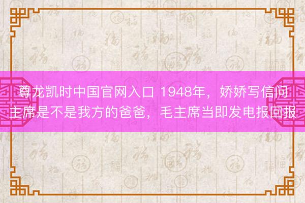 尊龙凯时中国官网入口 1948年，娇娇写信问主席是不是我方的爸爸，毛主席当即发电报回报