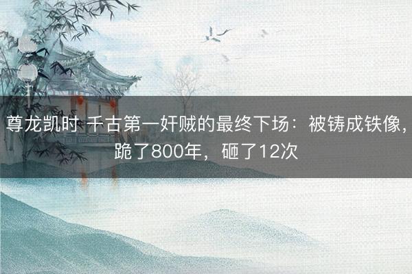 尊龙凯时 千古第一奸贼的最终下场：被铸成铁像，跪了800年，砸了12次