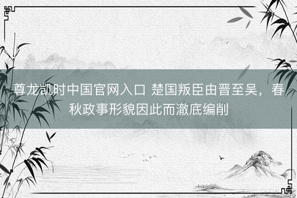 尊龙凯时中国官网入口 楚国叛臣由晋至吴，春秋政事形貌因此而澈底编削