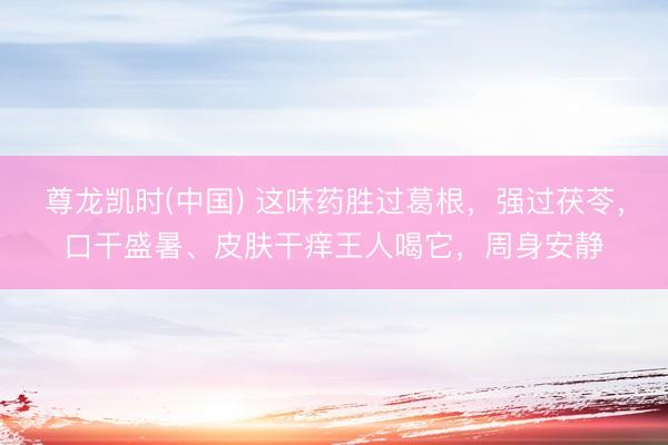 尊龙凯时(中国) 这味药胜过葛根，强过茯苓，口干盛暑、皮肤干痒王人喝它，周身安静
