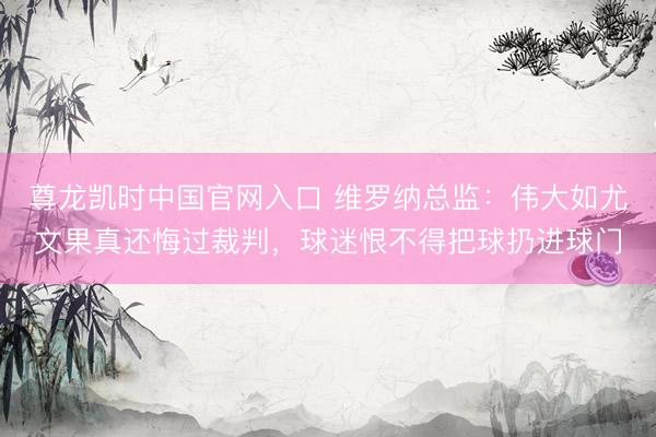 尊龙凯时中国官网入口 维罗纳总监：伟大如尤文果真还悔过裁判，球迷恨不得把球扔进球门