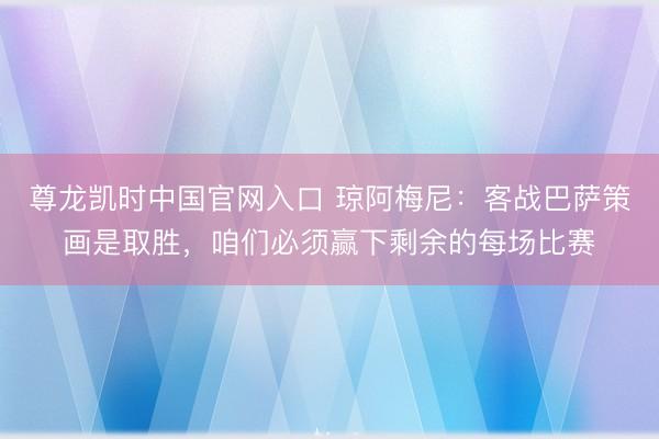 尊龙凯时中国官网入口 琼阿梅尼：客战巴萨策画是取胜，咱们必须赢下剩余的每场比赛