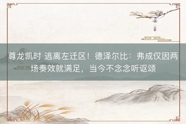尊龙凯时 逃离左迁区！德泽尔比：弗成仅因两场奏效就满足，当今不念念听讴颂