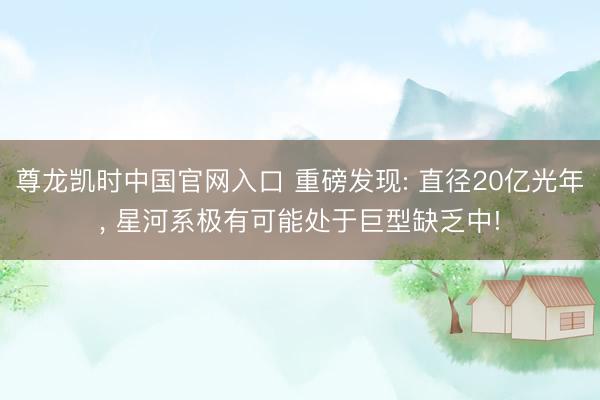 尊龙凯时中国官网入口 重磅发现: 直径20亿光年， 星河系极有可能处于巨型缺乏中!