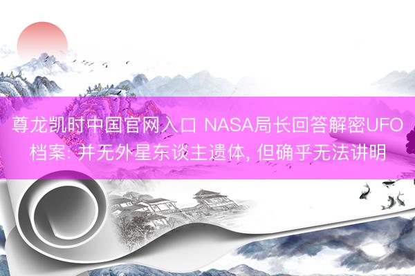 尊龙凯时中国官网入口 NASA局长回答解密UFO档案: 并无外星东谈主遗体， 但确乎无法讲明