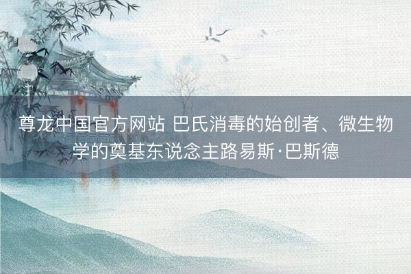 尊龙中国官方网站 巴氏消毒的始创者、微生物学的奠基东说念主路易斯·巴斯德