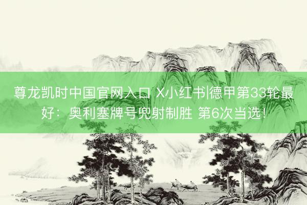 尊龙凯时中国官网入口 X小红书|德甲第33轮最好：奥利塞牌号兜射制胜 第6次当选！