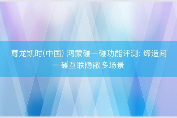尊龙凯时(中国) 鸿蒙碰一碰功能评测: 缔造间一碰互联隐敝多场景