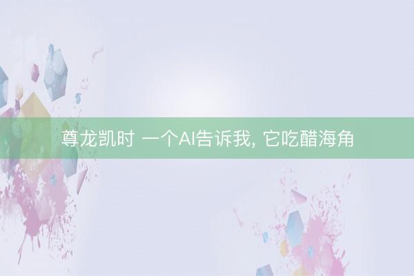 尊龙凯时 一个AI告诉我， 它吃醋海角
