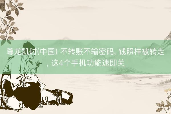 尊龙凯时(中国) 不转账不输密码， 钱照样被转走， 这4个手机功能速即关