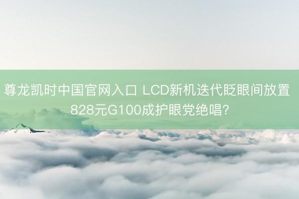尊龙凯时中国官网入口 LCD新机迭代眨眼间放置 828元G100成护眼党绝唱?