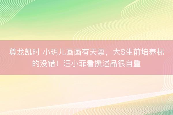尊龙凯时 小玥儿画画有天禀，大S生前培养标的没错！汪小菲看撰述品很自重