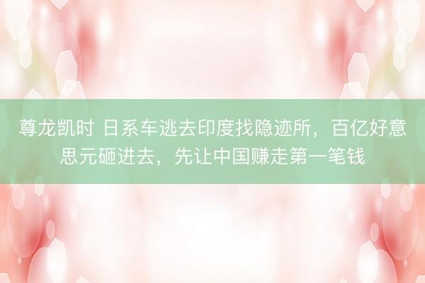 尊龙凯时 日系车逃去印度找隐迹所，百亿好意思元砸进去，先让中国赚走第一笔钱