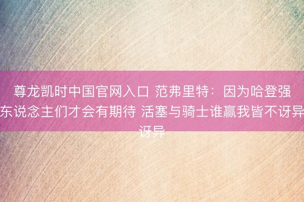 尊龙凯时中国官网入口 范弗里特：因为哈登强东说念主们才会有期待 活塞与骑士谁赢我皆不讶异