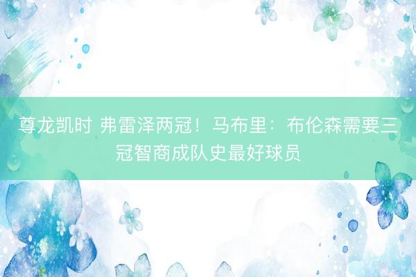 尊龙凯时 弗雷泽两冠！马布里：布伦森需要三冠智商成队史最好球员