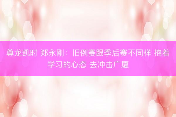 尊龙凯时 郑永刚：旧例赛跟季后赛不同样 抱着学习的心态 去冲击广厦