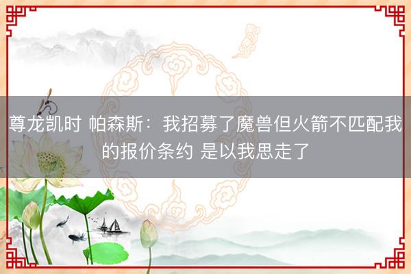 尊龙凯时 帕森斯：我招募了魔兽但火箭不匹配我的报价条约 是以我思走了