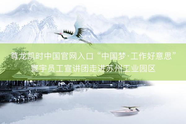 尊龙凯时中国官网入口 “中国梦·工作好意思”寰宇员工宣讲团走进苏州工业园区
