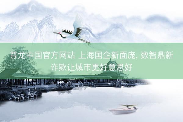 尊龙中国官方网站 上海国企新面庞， 数智鼎新诈欺让城市更好意思好