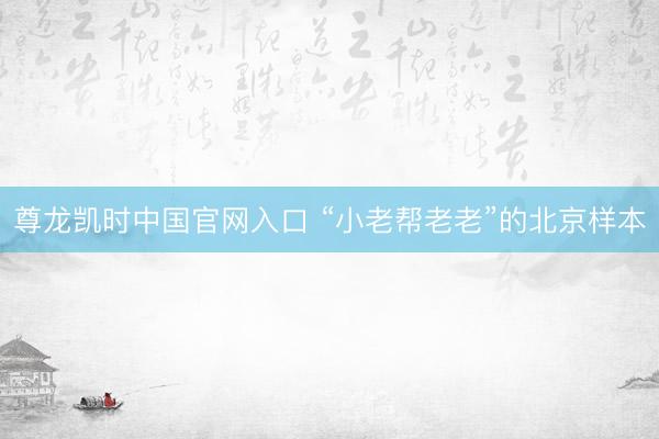 尊龙凯时中国官网入口 “小老帮老老”的北京样本
