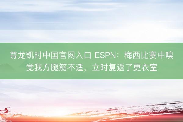 尊龙凯时中国官网入口 ESPN：梅西比赛中嗅觉我方腿筋不适，