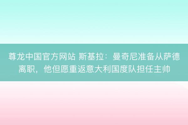 尊龙中国官方网站 斯基拉：曼奇尼准备从萨德离职，他但愿重返意大利国度队担任主帅