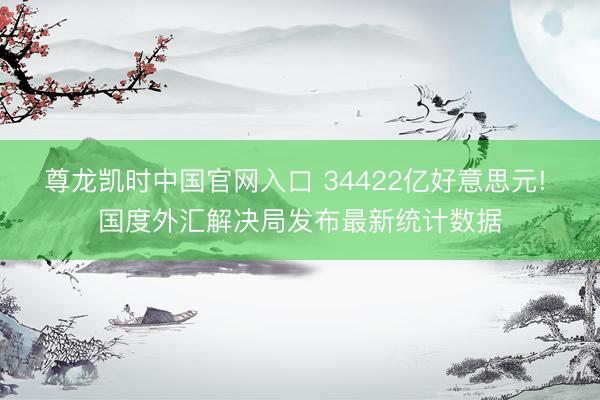 尊龙凯时中国官网入口 34422亿好意思元! 国度外汇解决局发布最新统计数据