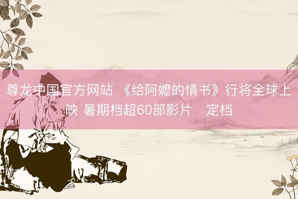 尊龙中国官方网站 《给阿嬷的情书》行将全球上映 暑期档超60部影片‌定档