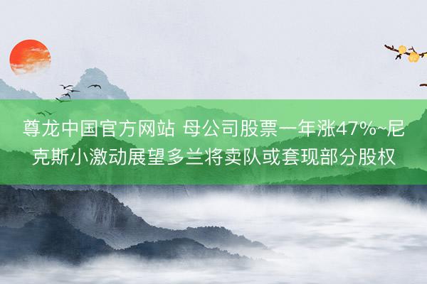 尊龙中国官方网站 母公司股票一年涨47%~尼克斯小激动展望多兰将卖队或套现部分股权