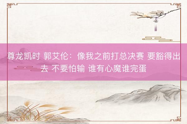 尊龙凯时 郭艾伦：像我之前打总决赛 要豁得出去 不要怕输 谁有心魔谁完蛋
