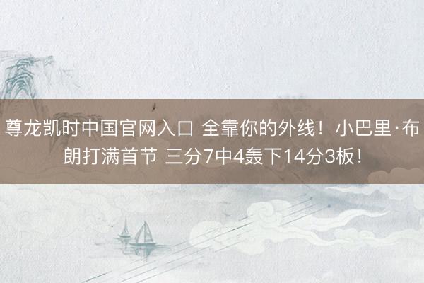尊龙凯时中国官网入口 全靠你的外线!小巴里·布朗打满首节 三分7中4轰下14分3板!
