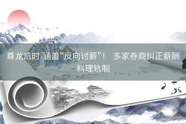 尊龙凯时 涵盖“反向讨薪”! 多家券商纠正薪酬料理轨制