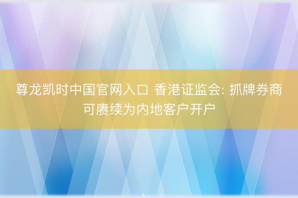 尊龙凯时中国官网入口 香港证监会: 抓牌券商可赓续为内地客户开户
