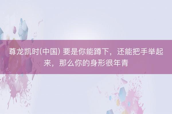 尊龙凯时(中国) 要是你能蹲下，还能把手举起来，那么你的身形很年青