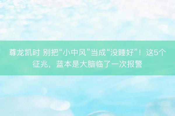 尊龙凯时 别把“小中风”当成“没睡好”！这5个征兆，蓝本是大脑临了一次报警