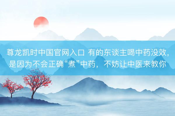 尊龙凯时中国官网入口 有的东谈主喝中药没效，是因为不会正确“煮”中药，不妨让中医来教你