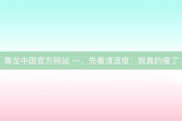 尊龙中国官方网站 一、先看清适度：我真的瘦了