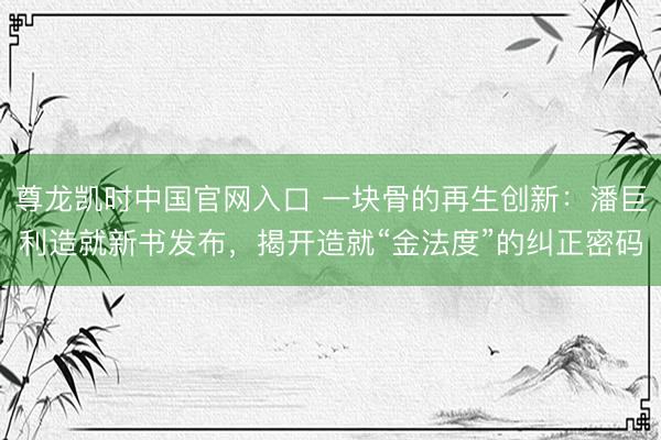 尊龙凯时中国官网入口 一块骨的再生创新：潘巨利造就新书发布，揭开造就“金法度”的纠正密码