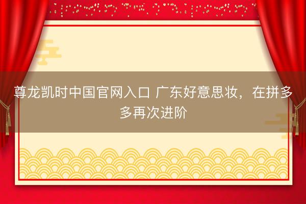 尊龙凯时中国官网入口 广东好意思妆，在拼多多再次进阶