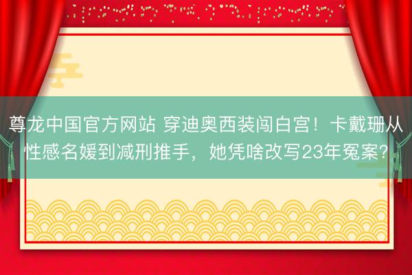 尊龙中国官方网站 穿迪奥西装闯白宫！卡戴珊从性感名媛到减刑推手，她凭啥改写23年冤案？