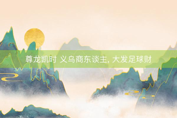 尊龙凯时 义乌商东谈主， 大发足球财