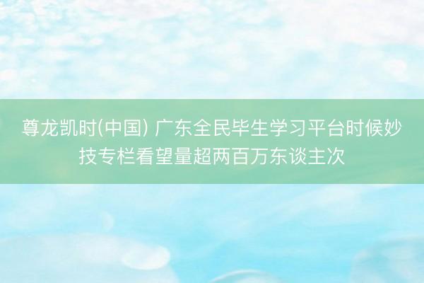 尊龙凯时(中国) 广东全民毕生学习平台时候妙技专栏看望量超两百万东谈主次