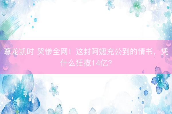 尊龙凯时 哭惨全网！这封阿嬷充公到的情书，凭什么狂揽14亿？
