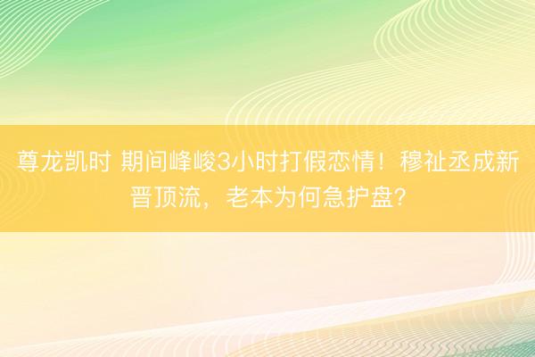 尊龙凯时 期间峰峻3小时打假恋情！穆祉丞成新晋顶流，老本为何急护盘？